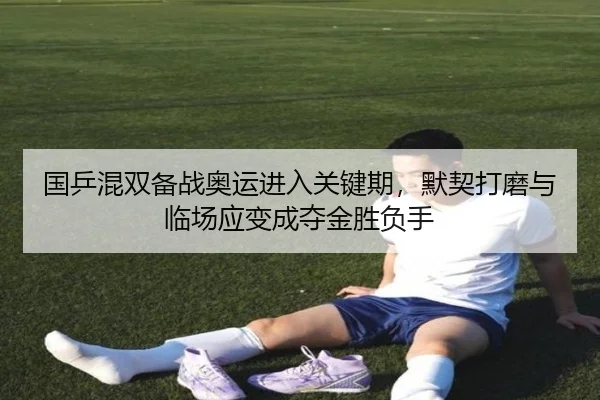 国乒混双备战奥运进入关键期，默契打磨与临场应变成夺金胜负手（boyaqipai）